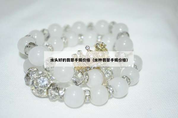 水头好的翡翠手镯价格（水种翡翠手镯价格）