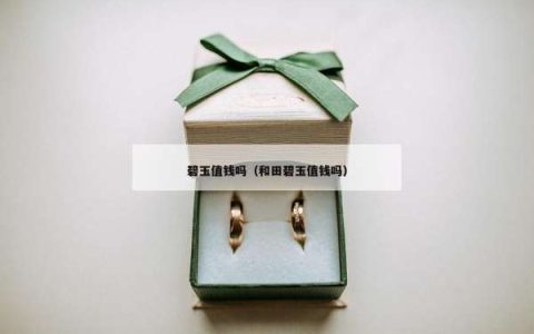 碧玉值钱吗（和田碧玉值钱吗）