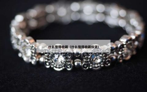 什么值得收藏（什么值得收藏投资）