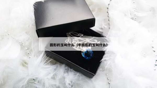 圆形的玉叫什么（半圆形的玉叫什么）