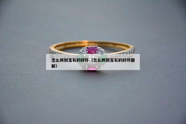 怎么辨别玉石的好坏（怎么辨别玉石的好坏图解）
