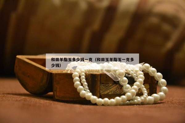 和田羊脂玉多少钱一克（和田玉羊脂玉一克多少钱）
