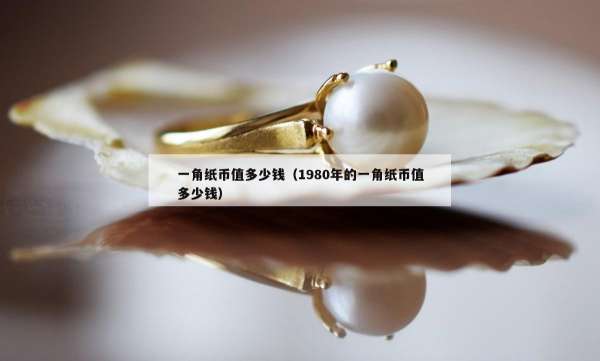 一角纸币值多少钱（1980年的一角纸币值多少钱）