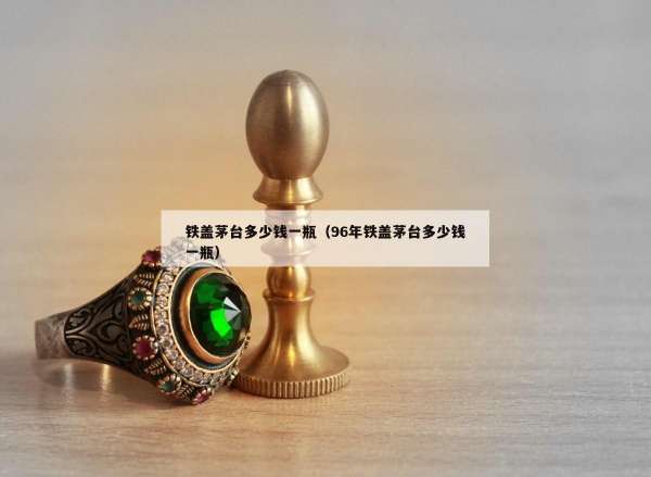 铁盖茅台多少钱一瓶（96年铁盖茅台多少钱一瓶）