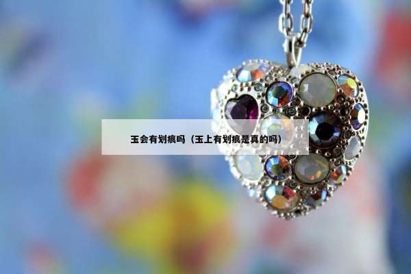 玉会有划痕吗（玉上有划痕是真的吗）