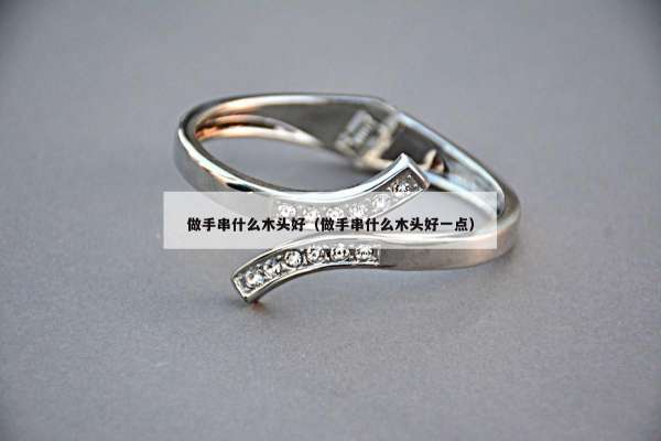 做手串什么木头好（做手串什么木头好一点）