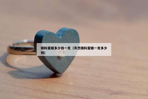 俄料蜜蜡多少钱一克（天然俄料蜜蜡一克多少钱）