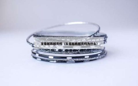 玉是越戴越亮吗（玉是越戴越亮吗为什么）