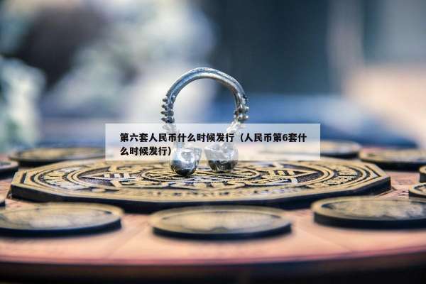 第六套人民币什么时候发行（人民币第6套什么时候发行）