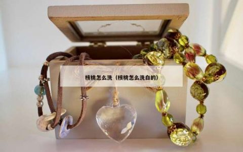 核桃怎么洗（核桃怎么洗白的）