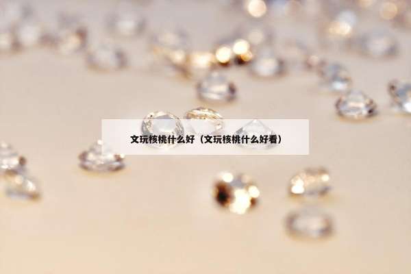 文玩核桃什么好（文玩核桃什么好看）