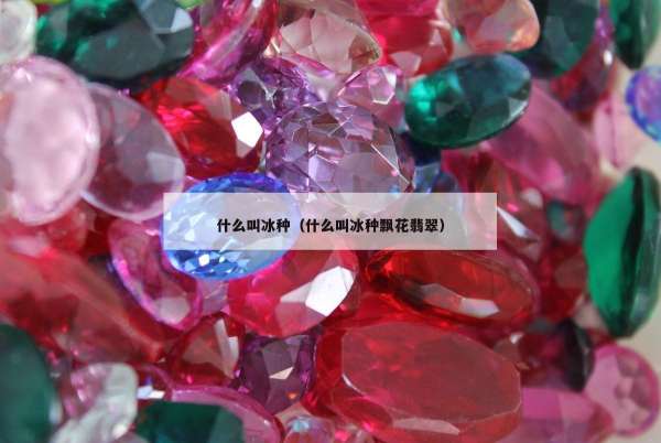 什么叫冰种（什么叫冰种飘花翡翠）