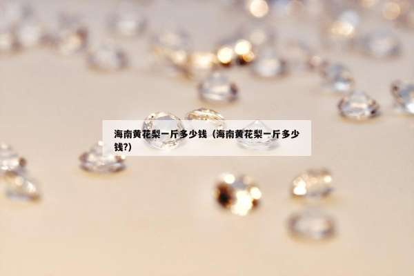 海南黄花梨一斤多少钱（海南黄花梨一斤多少钱?）