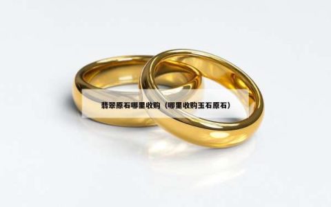 翡翠原石哪里收购（哪里收购玉石原石）