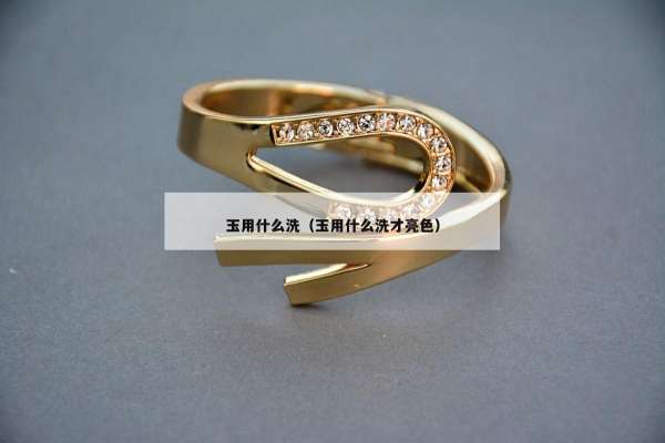 玉用什么洗（玉用什么洗才亮色）
