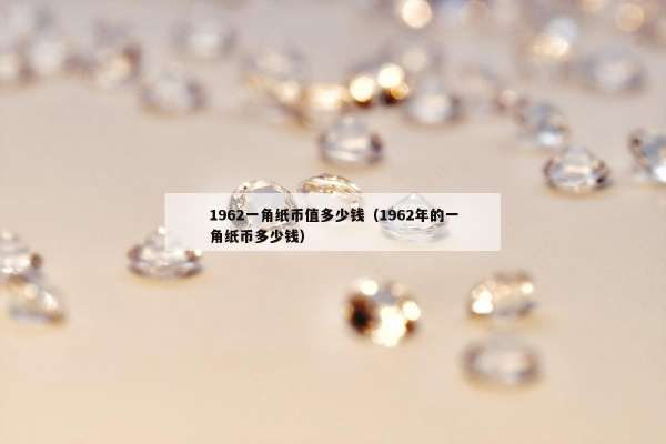 962一角纸币值多少钱（1962年的一角纸币多少钱）"