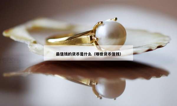 最值钱的货币是什么（哪些货币值钱）
