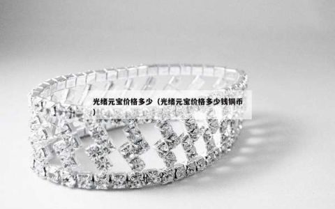 光绪元宝价格多少（光绪元宝价格多少钱铜币）