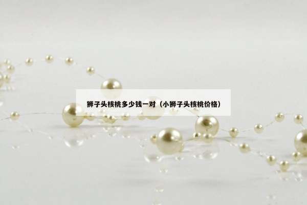 狮子头核桃多少钱一对（小狮子头核桃价格）