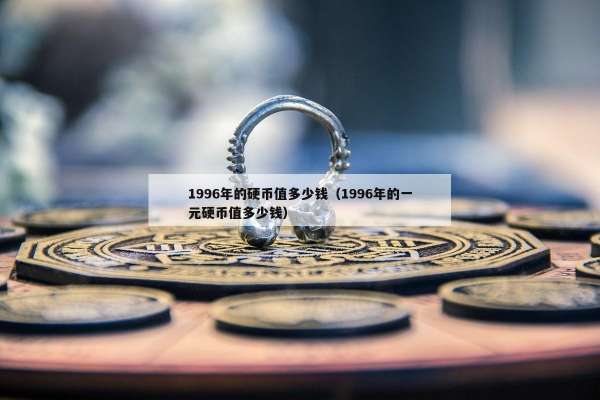 996年的硬币值多少钱（1996年的一元硬币值多少钱）"