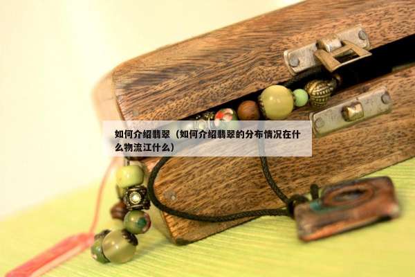 如何介绍翡翠（如何介绍翡翠的分布情况在什么物流江什么）