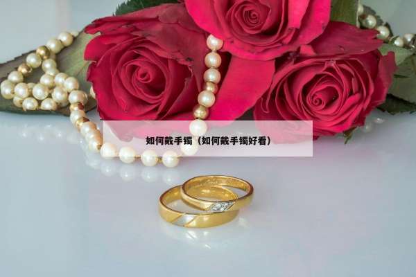 如何戴手镯（如何戴手镯好看）