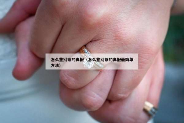 怎么鉴别铜的真假（怎么鉴别铜的真假最简单方法）