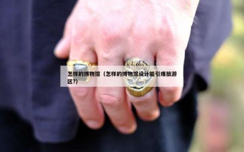 怎样的博物馆（怎样的博物馆设计能引爆旅游区?）
