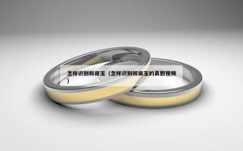 怎样识别和田玉（怎样识别和田玉的真假视频）