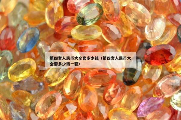 第四套人民币大全套多少钱（第四套人民币大全套多少钱一套）