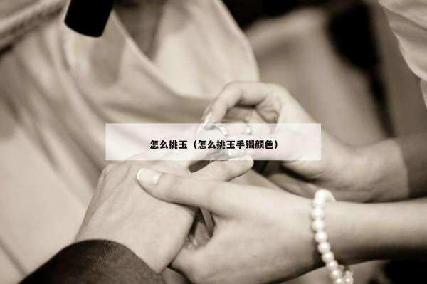 怎么挑玉（怎么挑玉手镯颜色）