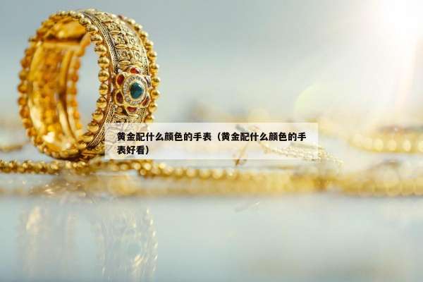 黄金配什么颜色的手表（黄金配什么颜色的手表好看）
