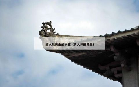 男人戴黄金的讲究（男人佩戴黄金）