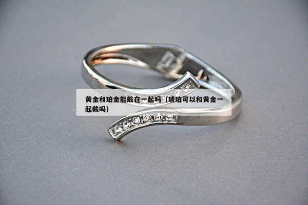 黄金和珀金能戴在一起吗（琥珀可以和黄金一起戴吗）