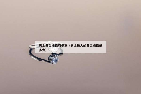 男士黄金戒指有多重（男士最大的黄金戒指是多大）
