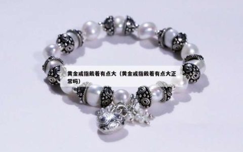 黄金戒指戴着有点大（黄金戒指戴着有点大正常吗）