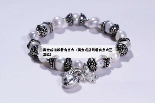 黄金戒指戴着有点大（黄金戒指戴着有点大正常吗）
