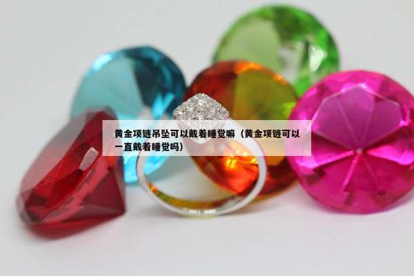 黄金项链吊坠可以戴着睡觉嘛（黄金项链可以一直戴着睡觉吗）