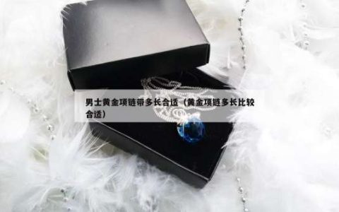 男士黄金项链带多长合适（黄金项链多长比较合适）