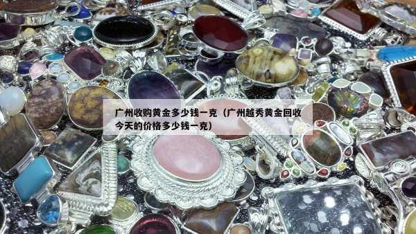广州收购黄金多少钱一克（广州越秀黄金回收今天的价格多少钱一克）