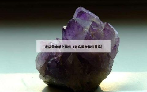 老庙黄金手上挂件（老庙黄金挂件首饰）