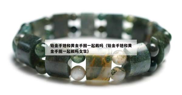 铂金手链和黄金手圈一起戴吗（铂金手链和黄金手圈一起戴吗女生）