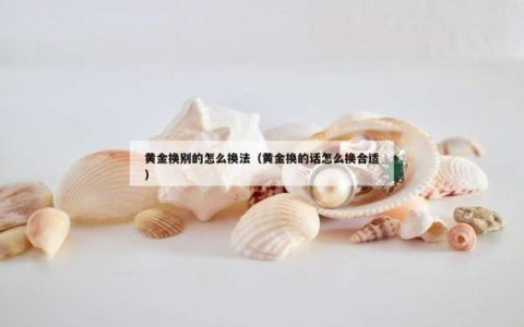 黄金换别的怎么换法（黄金换的话怎么换合适）