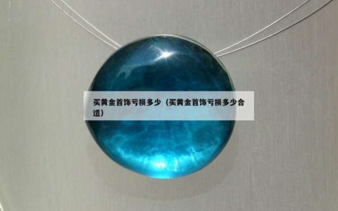 买黄金首饰亏损多少（买黄金首饰亏损多少合适）