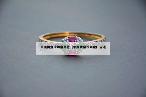 中国黄金珍如金寓意（中国黄金珍如金广告语）