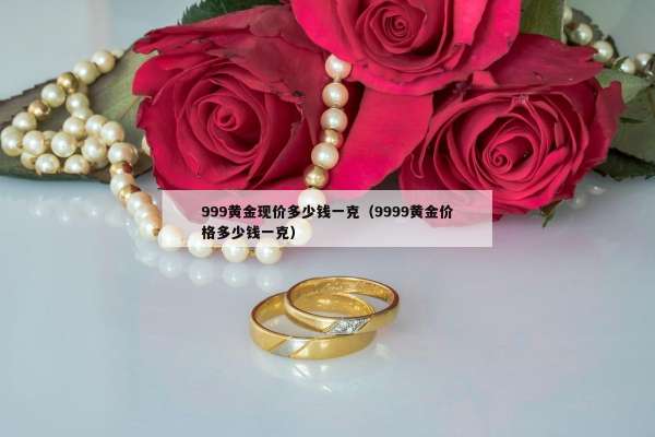 99黄金现价多少钱一克（9999黄金价格多少钱一克）"