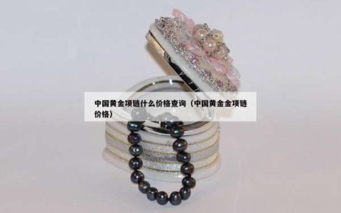 中国黄金项链什么价格查询（中国黄金金项链价格）