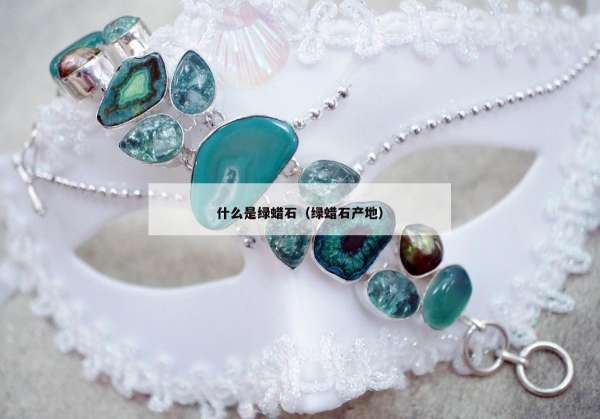 什么是绿蜡石（绿蜡石产地）