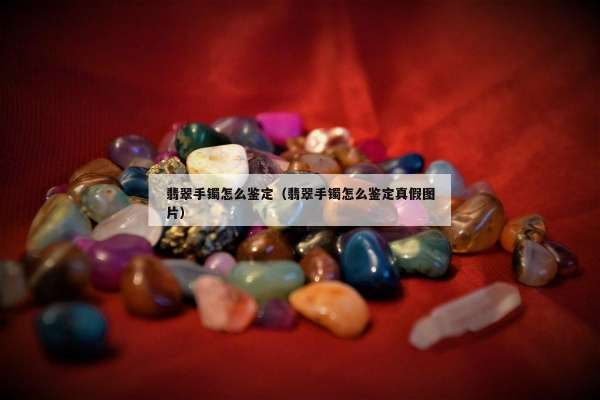 翡翠手镯怎么鉴定（翡翠手镯怎么鉴定真假图片）