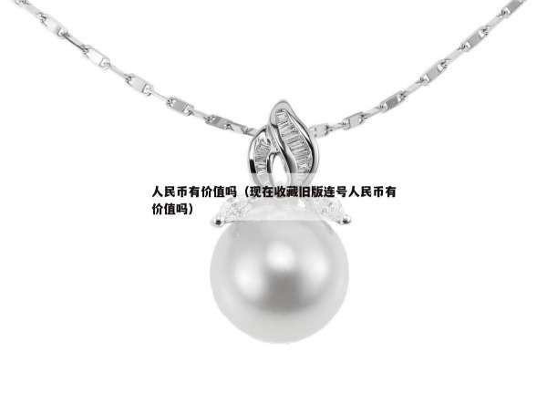 人民币有价值吗（现在收藏旧版连号人民币有价值吗）
